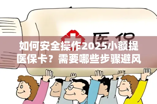 如何安全操作2025小额提医保卡？需要哪些步骤避风险？